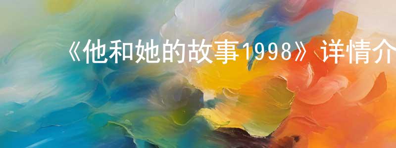 曹志浩的动漫综艺大全,《他和她的故事1998》详情介绍_他和她的故事1998已完结在线观看_他和她的故事1998迅雷下载_日漫